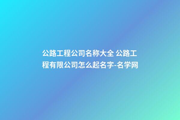 公路工程公司名称大全 公路工程有限公司怎么起名字-名学网